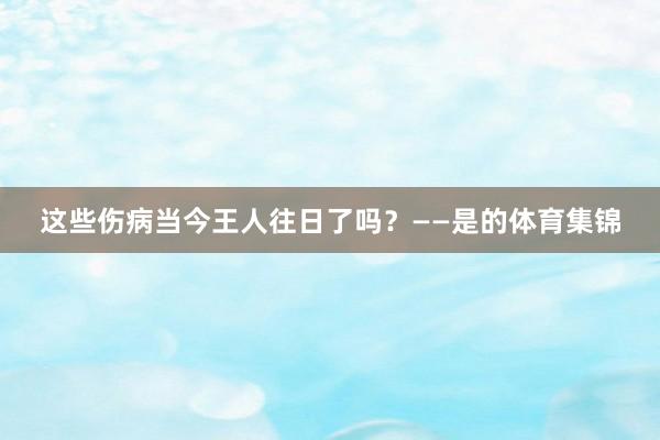 这些伤病当今王人往日了吗？——是的体育集锦