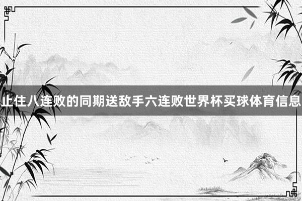 止住八连败的同期送敌手六连败世界杯买球体育信息