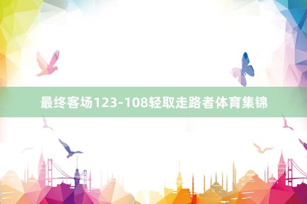 最终客场123-108轻取走路者体育集锦