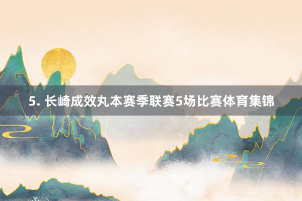 5. 长崎成效丸本赛季联赛5场比赛体育集锦