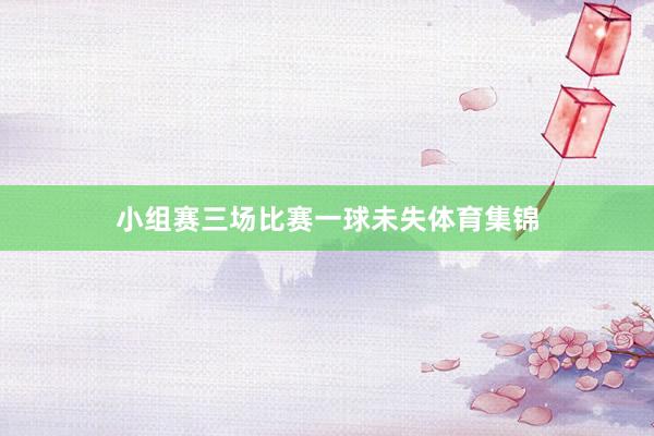 小组赛三场比赛一球未失体育集锦