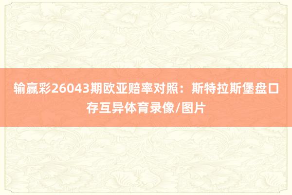 输赢彩26043期欧亚赔率对照：斯特拉斯堡盘口存互异体育录像/图片