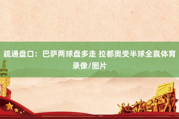 疏通盘口:巴萨两球盘多走 拉都奥受半球全赢体育录像/图片