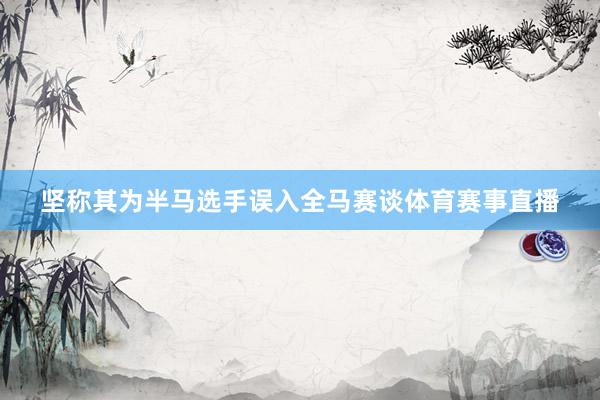 坚称其为半马选手误入全马赛谈体育赛事直播