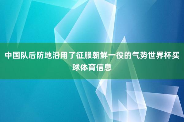 中国队后防地沿用了征服朝鲜一役的气势世界杯买球体育信息