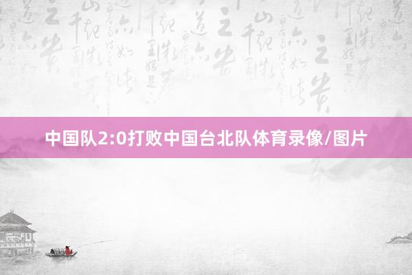 中国队2:0打败中国台北队体育录像/图片