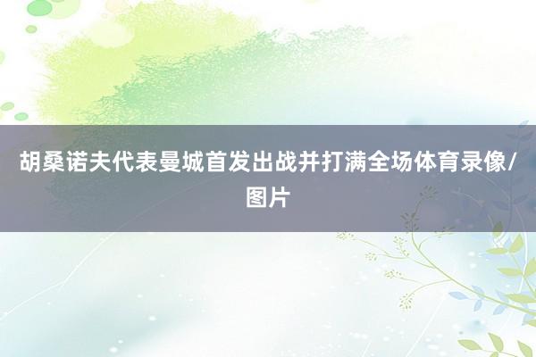 胡桑诺夫代表曼城首发出战并打满全场体育录像/图片