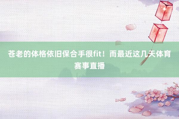 苍老的体格依旧保合手很fit！而最近这几天体育赛事直播