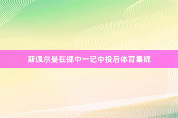 斯佩尔曼在掷中一记中投后体育集锦