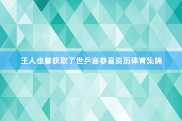 王人也曾获取了世乒赛参赛资历体育集锦