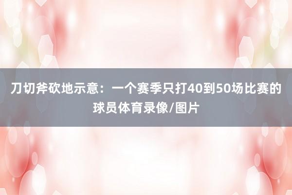 刀切斧砍地示意：一个赛季只打40到50场比赛的球员体育录像/图片