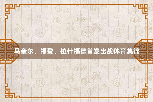马奎尔、福登、拉什福德首发出战体育集锦