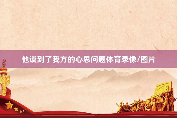 他谈到了我方的心思问题体育录像/图片