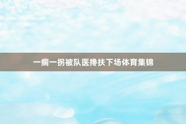 一瘸一拐被队医搀扶下场体育集锦