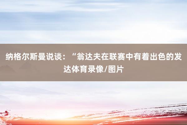 纳格尔斯曼说谈：“翁达夫在联赛中有着出色的发达体育录像/图片
