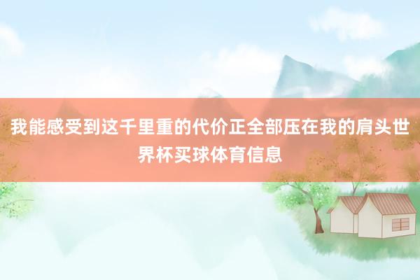 我能感受到这千里重的代价正全部压在我的肩头世界杯买球体育信息