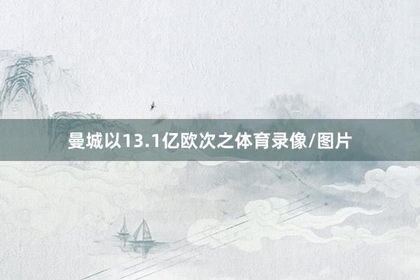 曼城以13.1亿欧次之体育录像/图片