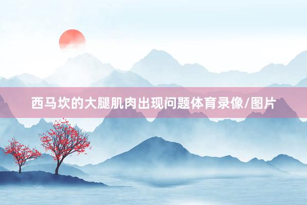 西马坎的大腿肌肉出现问题体育录像/图片