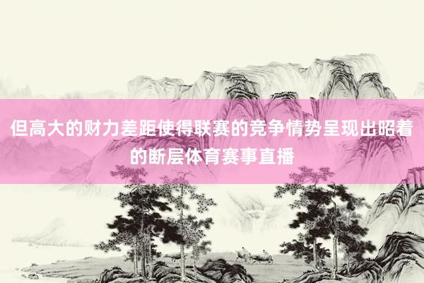但高大的财力差距使得联赛的竞争情势呈现出昭着的断层体育赛事直播