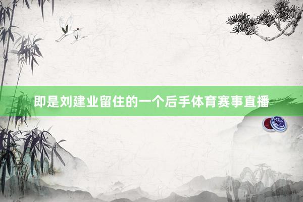 即是刘建业留住的一个后手体育赛事直播
