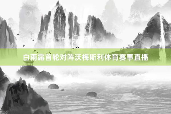 白雨露首轮对阵沃梅斯利体育赛事直播