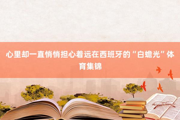 心里却一直悄悄担心着远在西班牙的“白蟾光”体育集锦
