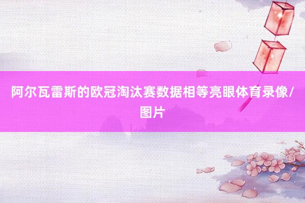 阿尔瓦雷斯的欧冠淘汰赛数据相等亮眼体育录像/图片