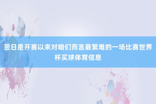 翌日是开赛以来对咱们而言最繁难的一场比赛世界杯买球体育信息