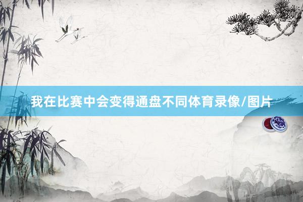 我在比赛中会变得通盘不同体育录像/图片
