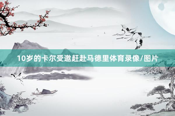10岁的卡尔受邀赶赴马德里体育录像/图片
