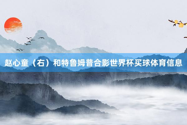 赵心童（右）和特鲁姆普合影世界杯买球体育信息