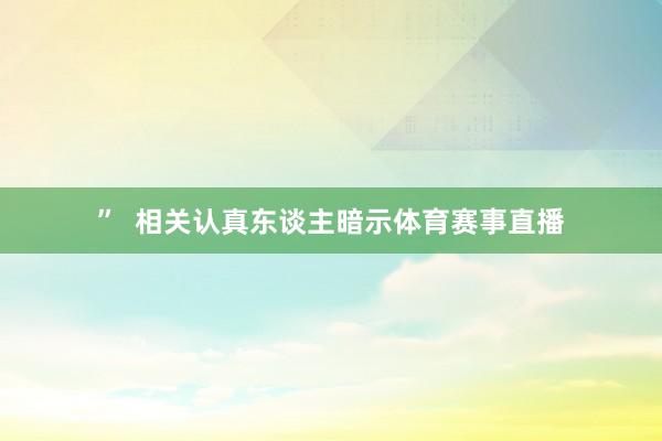 ”  相关认真东谈主暗示体育赛事直播