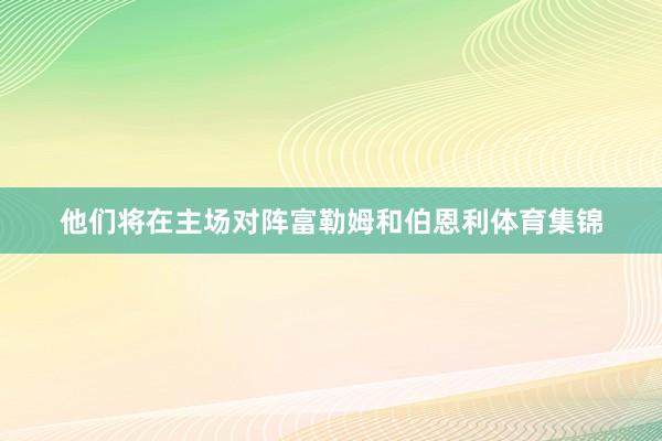 他们将在主场对阵富勒姆和伯恩利体育集锦