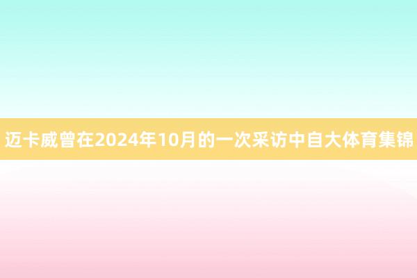 迈卡威曾在2024年10月的一次采访中自大体育集锦