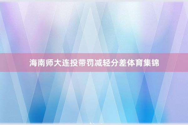 海南师大连投带罚减轻分差体育集锦