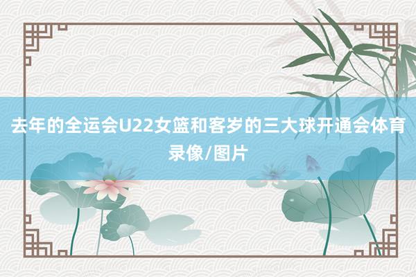 去年的全运会U22女篮和客岁的三大球开通会体育录像/图片