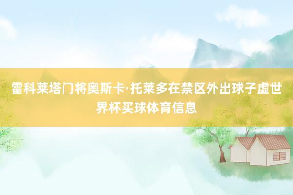 雷科莱塔门将奥斯卡·托莱多在禁区外出球子虚世界杯买球体育信息