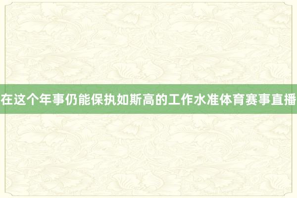 在这个年事仍能保执如斯高的工作水准体育赛事直播