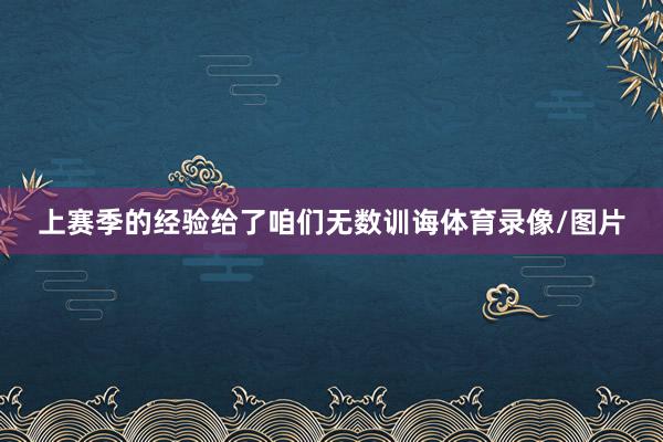 上赛季的经验给了咱们无数训诲体育录像/图片