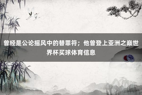 曾经是公论摇风中的替罪符；他曾登上亚洲之巅世界杯买球体育信息