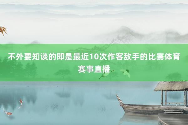 不外要知谈的即是最近10次作客敌手的比赛体育赛事直播