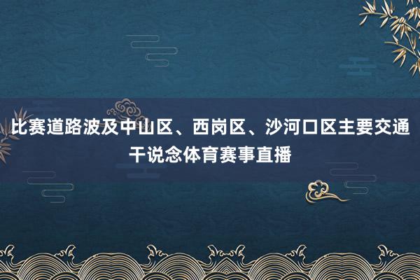 比赛道路波及中山区、西岗区、沙河口区主要交通干说念体育赛事直播