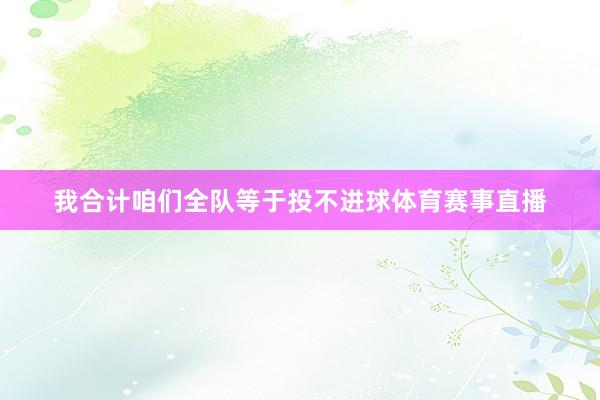 我合计咱们全队等于投不进球体育赛事直播