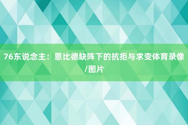 76东说念主：恩比德缺阵下的抗拒与求变体育录像/图片