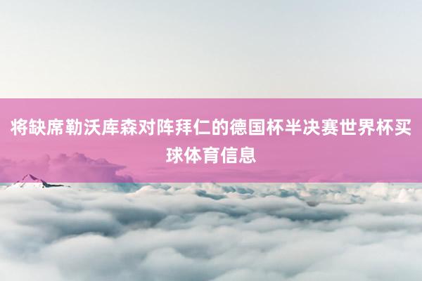 将缺席勒沃库森对阵拜仁的德国杯半决赛世界杯买球体育信息