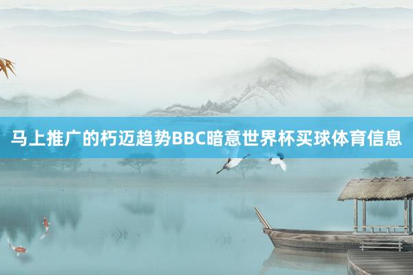 马上推广的朽迈趋势BBC暗意世界杯买球体育信息