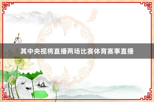 其中央视将直播两场比赛体育赛事直播