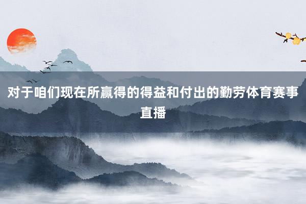 对于咱们现在所赢得的得益和付出的勤劳体育赛事直播