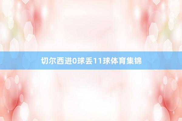 切尔西进0球丢11球体育集锦