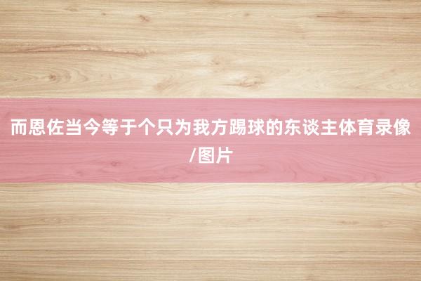 而恩佐当今等于个只为我方踢球的东谈主体育录像/图片